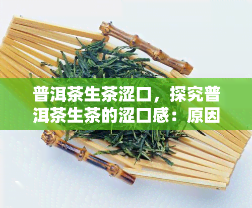 普洱茶生茶涩口，探究普洱茶生茶的涩口感：原因与解决方法