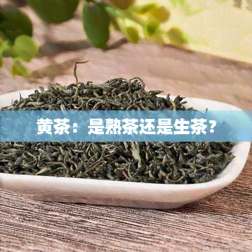 黄茶：是熟茶还是生茶？