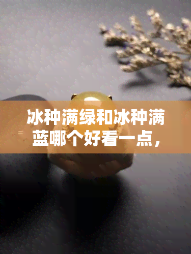 冰种满绿和冰种满蓝哪个好看一点，比较一下，冰种满绿和冰种满蓝哪一个更美？