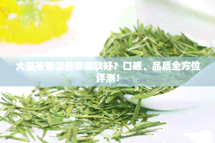 大益茶普洱熟茶哪款好？口感、品质全方位评测！