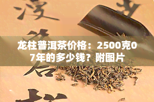 龙柱普洱茶价格：2500克07年的多少钱？附图片