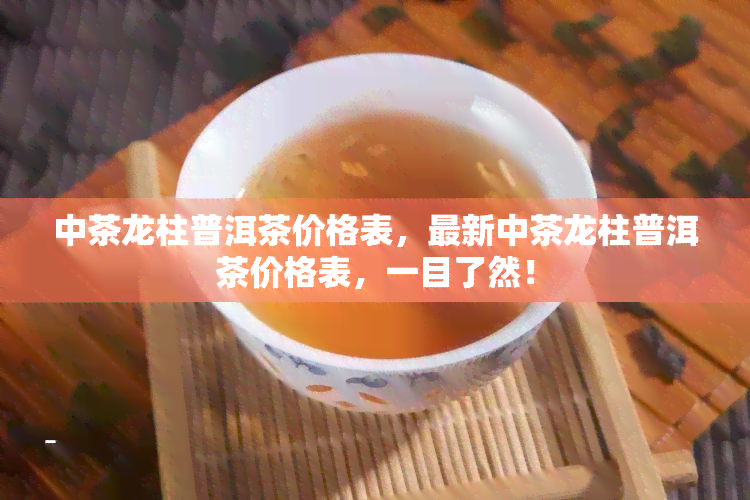 中茶龙柱普洱茶价格表，最新中茶龙柱普洱茶价格表，一目了然！