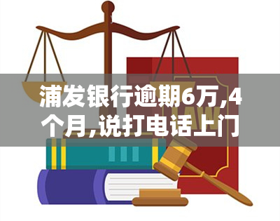 浦发银行逾期6万,4个月,说打电话上门让家属签字，逾期6万，浦发银行将采取何种措？是否会上门让家属签字？