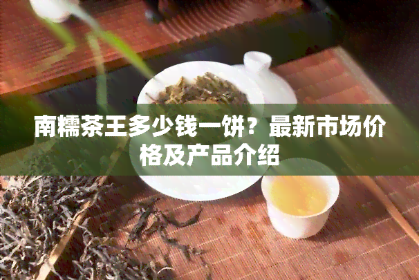 南糯茶王多少钱一饼？最新市场价格及产品介绍