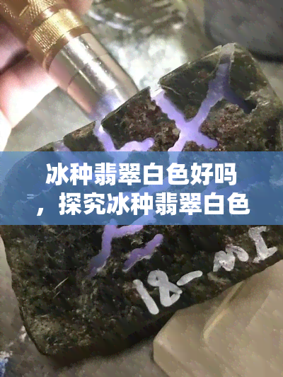 冰种翡翠白色好吗，探究冰种翡翠白色的品质：是否值得购买？