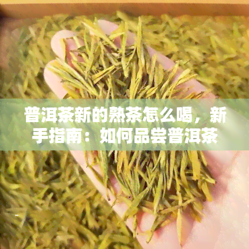 普洱茶新的熟茶怎么喝，新手指南：如何品尝普洱茶新的熟茶？