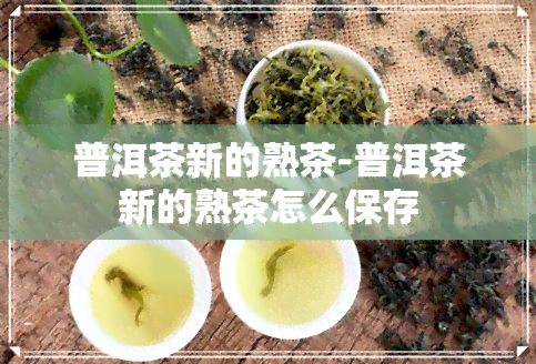 普洱茶新的熟茶-普洱茶新的熟茶怎么保存