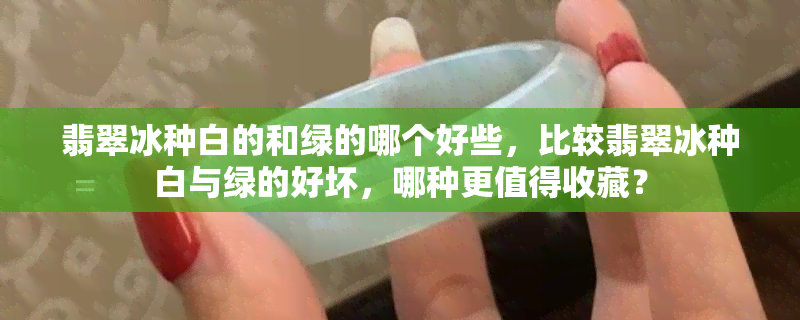 翡翠冰种白的和绿的哪个好些，比较翡翠冰种白与绿的好坏，哪种更值得收藏？