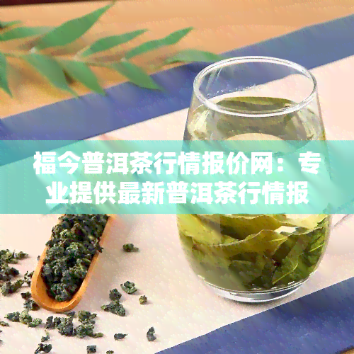 福今普洱茶行情报价网：专业提供最新普洱茶行情报价信息