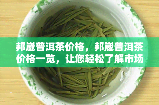 邦崴普洱茶价格，邦崴普洱茶价格一览，让您轻松了解市场行情