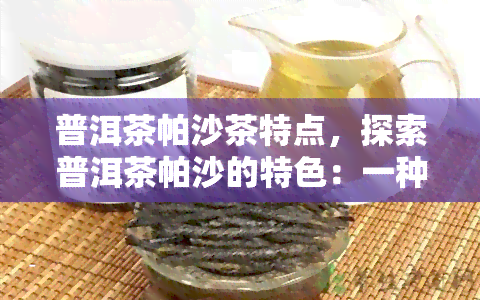 普洱茶帕沙茶特点，探索普洱茶帕沙的特色：一种独特的口感和历韵味