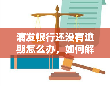 浦发银行还没有逾期怎么办，如何解决浦发银行未逾期问题？