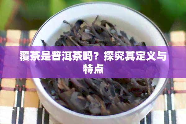 覆茶是普洱茶吗？探究其定义与特点