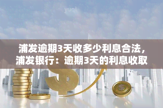 浦发逾期3天收多少利息合法，浦发银行：逾期3天的利息收取是否合法？