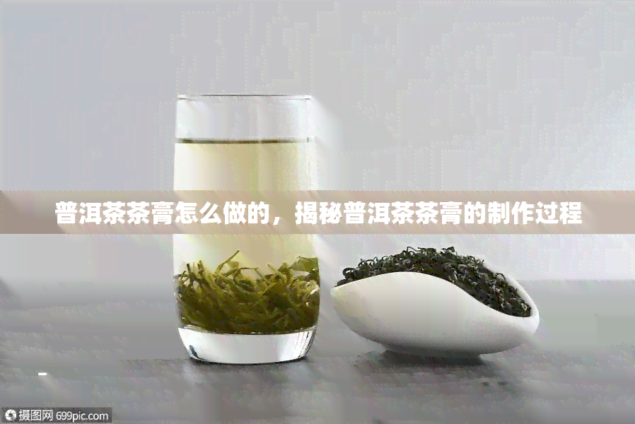 普洱茶茶膏怎么做的，揭秘普洱茶茶膏的制作过程