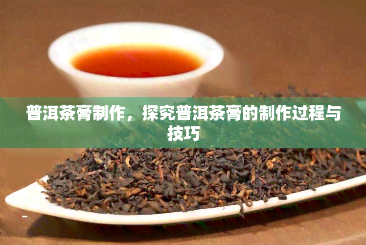 普洱茶膏制作，探究普洱茶膏的制作过程与技巧