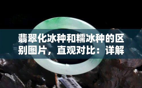 翡翠化冰种和糯冰种的区别图片，直观对比：详解翡翠化冰种与糯冰种的区别，看图说话！