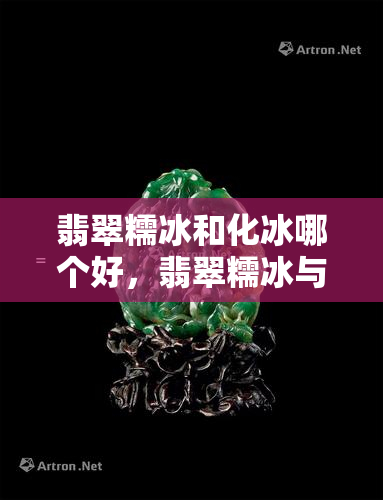 翡翠糯冰和化冰哪个好，翡翠糯冰与化冰：哪种更好？