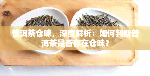 普洱茶仓味，深度解析：如何判断普洱茶是否存在仓味？