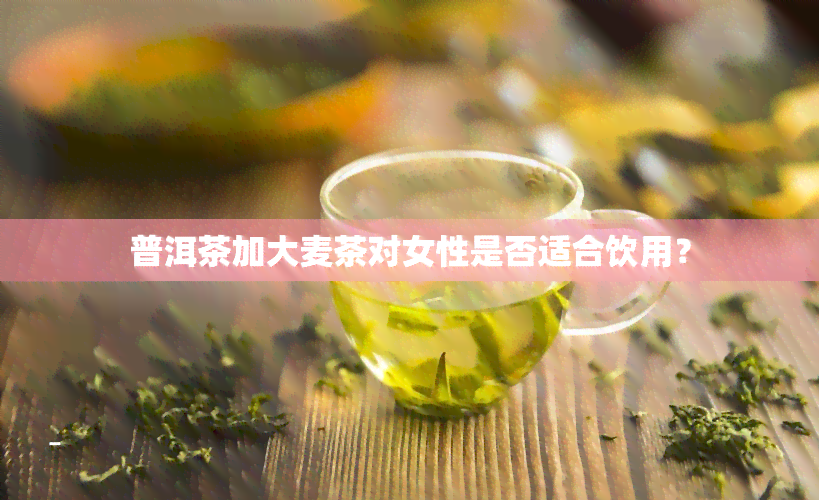 普洱茶加大麦茶对女性是否适合饮用？