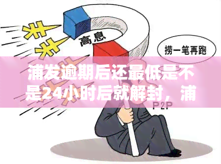 浦发逾期后还更低是不是24小时后就解封，浦发逾期后如何快速解封？还清更低金额需要等待多久？