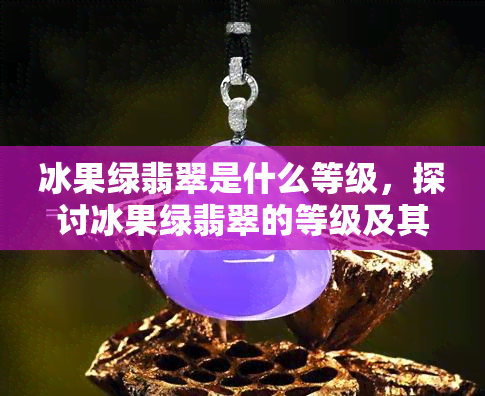 冰果绿翡翠是什么等级，探讨冰果绿翡翠的等级及其价值