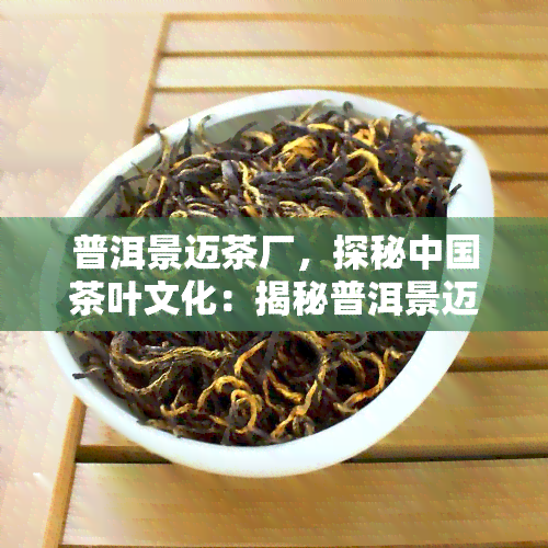 普洱景迈茶厂，探秘中国茶叶文化：揭秘普洱景迈茶厂的独特魅力