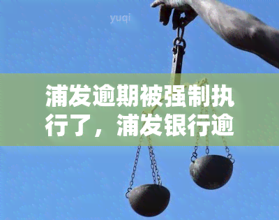 浦发逾期被强制执行了，浦发银行逾期未还，遭遇强制执行