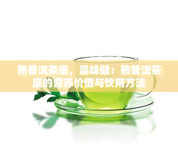 熟普洱茶底，品味健：熟普洱茶底的营养价值与饮用方法