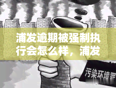 浦发逾期被强制执行会怎么样，浦发银行贷款逾期未还，可能会面临强制执行的后果！