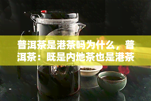 普洱茶是港茶吗为什么，普洱茶：既是内地茶也是港茶，为何引发争议？