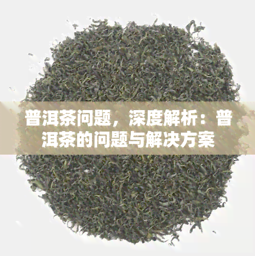 普洱茶问题，深度解析：普洱茶的问题与解决方案