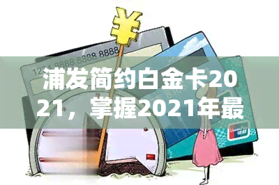 浦发简约白金卡2021，掌握2021年最新信用卡趋势：浦发简约白金卡值得拥有！