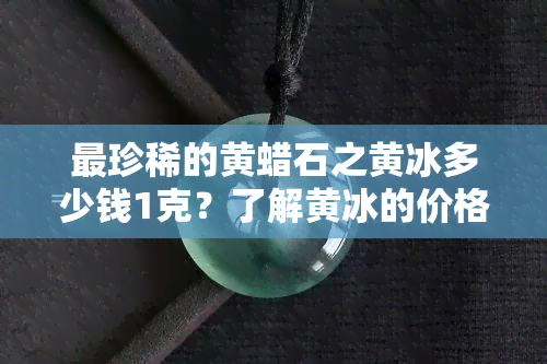 最珍稀的黄蜡石之黄冰多少钱1克？了解黄冰的价格与市场行情