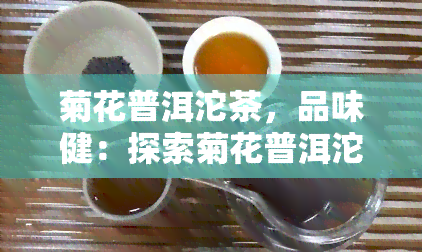 菊花普洱沱茶，品味健：探索菊花普洱沱茶的独特魅力