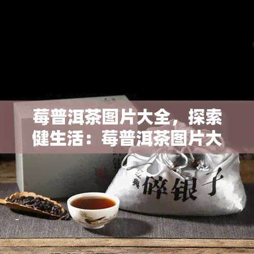 莓普洱茶图片大全，探索健生活：莓普洱茶图片大全