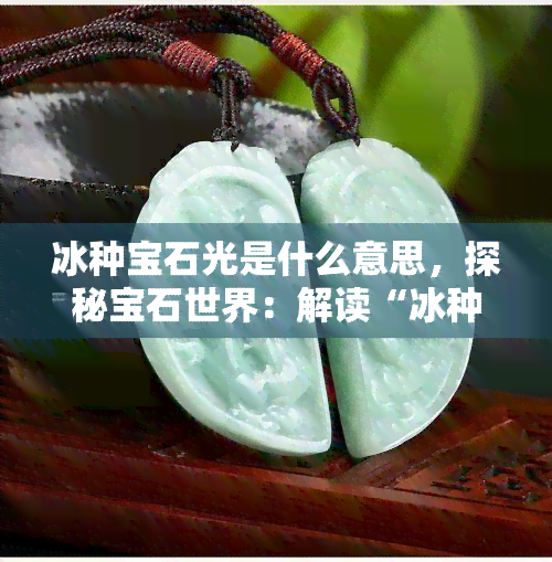 冰种宝石光是什么意思，探秘宝石世界：解读“冰种宝石光”的含义与特点