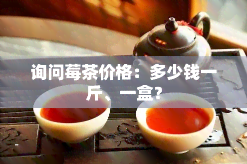 询问莓茶价格：多少钱一斤、一盒？