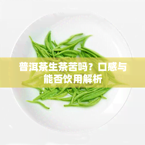 普洱茶生茶苦吗？口感与能否饮用解析