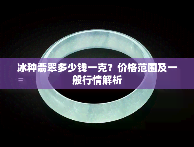 冰种翡翠多少钱一克？价格范围及一般行情解析