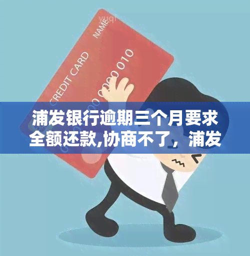 浦发银行逾期三个月要求全额还款,协商不了，浦发银行强硬要求全额还款，逾期三个月协商无果