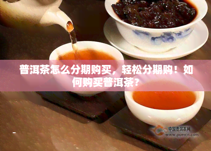 普洱茶怎么分期购买，轻松分期购！如何购买普洱茶？