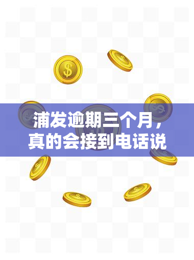 浦发逾期三个月，真的会接到电话说明天上门吗？