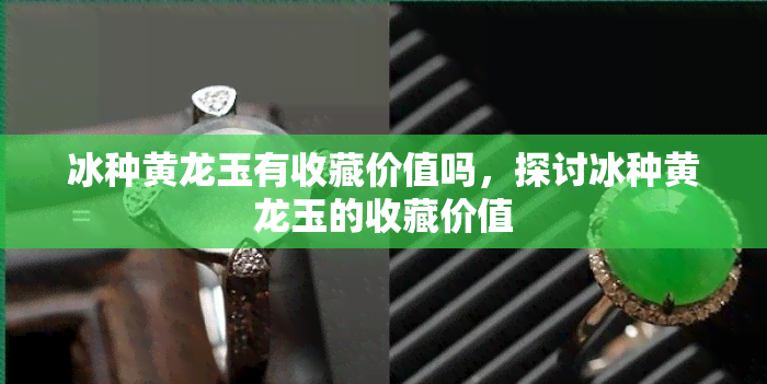 冰种黄龙玉有收藏价值吗，探讨冰种黄龙玉的收藏价值