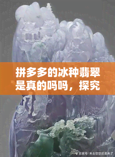 拼多多的冰种翡翠是真的吗吗，探究真相：拼多多售卖的冰种翡翠是否真货？