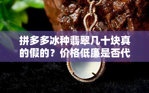 拼多多冰种翡翠几十块真的假的？价格低廉是否代表质量有问题？