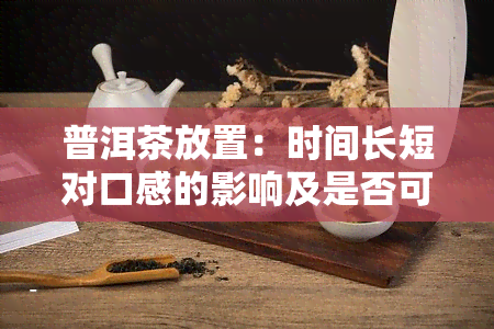 普洱茶放置：时间长短对口感的影响及是否可以长期存放?