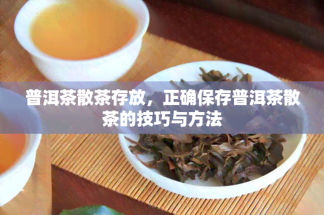 普洱茶散茶存放，正确保存普洱茶散茶的技巧与方法