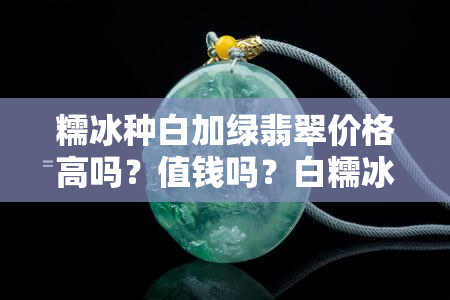 糯冰种白加绿翡翠价格高吗？值钱吗？白糯冰种翡翠价格及图片全揭秘！