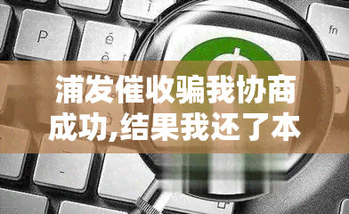 浦发骗我协商成功,结果我还了本金，揭露浦发银行诈骗手：虚假协商成功，诱导借款人偿还本金